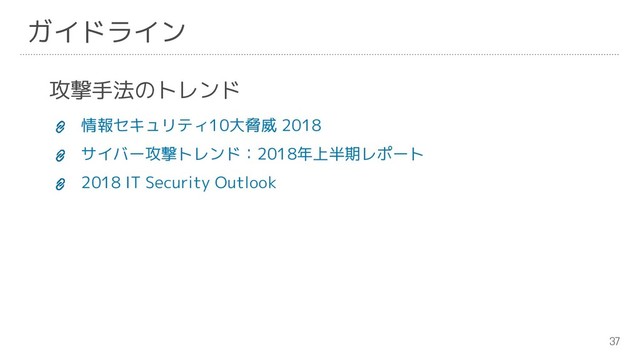37
ガイドライン
攻撃手法のトレンド
情報セキュリティ10大脅威 2018
サイバー攻撃トレンド：2018年上半期レポート
2018 IT Security Outlook
