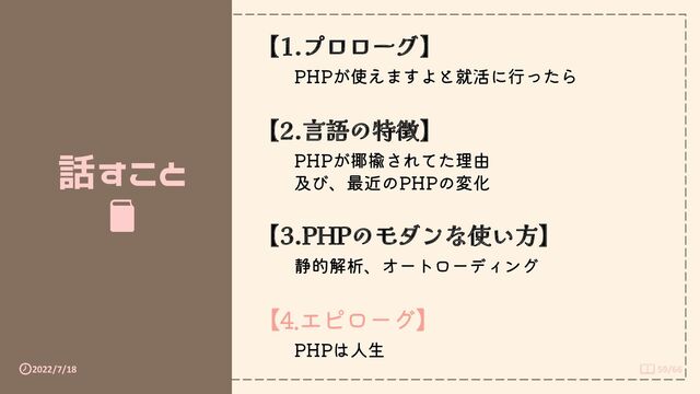 2022/7/18 59/66
話すこと
【1.プロローグ】
PHPが使えますよと就活に行ったら
【2.言語の特徴】
PHPが揶揄されてた理由
及び、最近のPHPの変化
【3.PHPのモダンな使い方】
静的解析、オートローディング
【4.エピローグ】
PHPは人生
