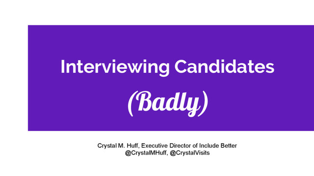 Interviewing Candidates
(Badly)
Crystal M. Huff, Executive Director of Include Better
@CrystalMHuff, @CrystalVisits
