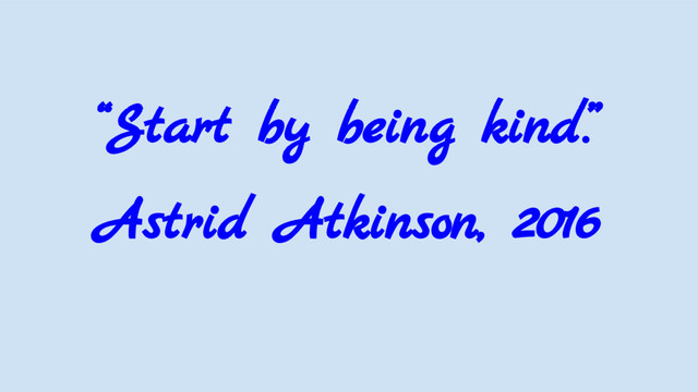 “Start by being kind.”
Astrid Atkinson, 2016
