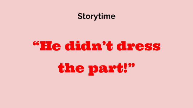 Storytime
“He didn’t dress
the part!”
