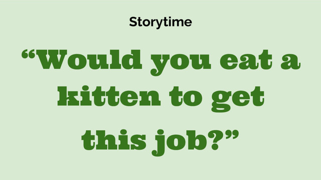Storytime
“Would you eat a
kitten to get
this job?”
