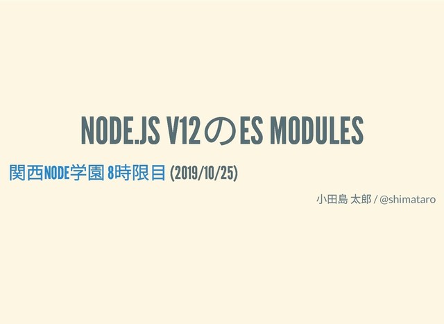 NODE.JS V12
のES MODULES
NODE.JS V12
のES MODULES
(2019/10/25)
(2019/10/25)
⼩⽥島 太郎 / @shimataro
関⻄NODE
学園 8
時限⽬
関⻄NODE
学園 8
時限⽬

