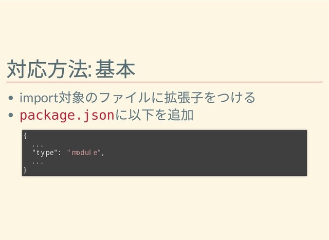 対応⽅法:
基本
対応⽅法:
基本
import
対象のファイルに拡張⼦をつける
package.json
に以下を追加
{
...
"type": "module",
...
}

