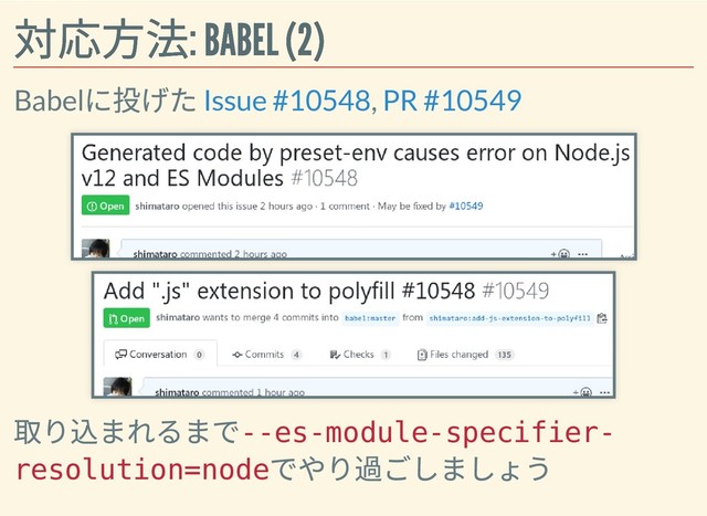 対応⽅法: BABEL (2)
対応⽅法: BABEL (2)
Babel
に投げた ,
取り込まれるまで
--es-module-specifier-
resolution=node
でやり過ごしましょう
Issue #10548 PR #10549
