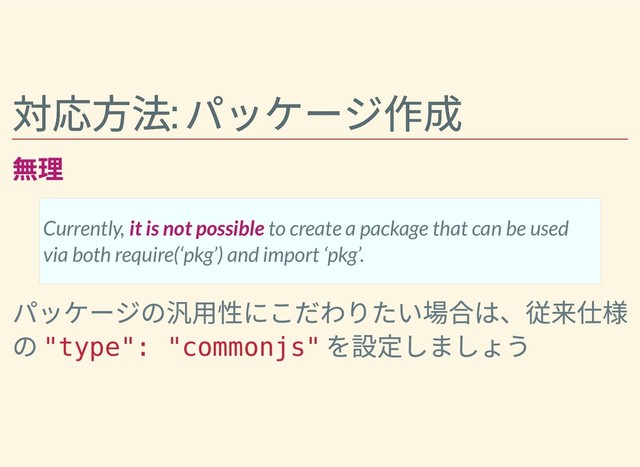 対応⽅法:
パッケージ作成
対応⽅法:
パッケージ作成
無理
パッケージの汎⽤性にこだわりたい場合は、従来仕様
の
"type": "commonjs"
を設定しましょう
Currently, it is not possible to create a package that can be used
via both require(‘pkg’) and import ‘pkg’.
