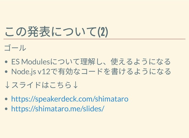 この発表について(2)
この発表について(2)
ゴール
ES Modules
について理解し、使えるようになる
Node.js v12
で有効なコードを書けるようになる
↓スライドはこちら↓
https://speakerdeck.com/shimataro
https://shimataro.me/slides/
