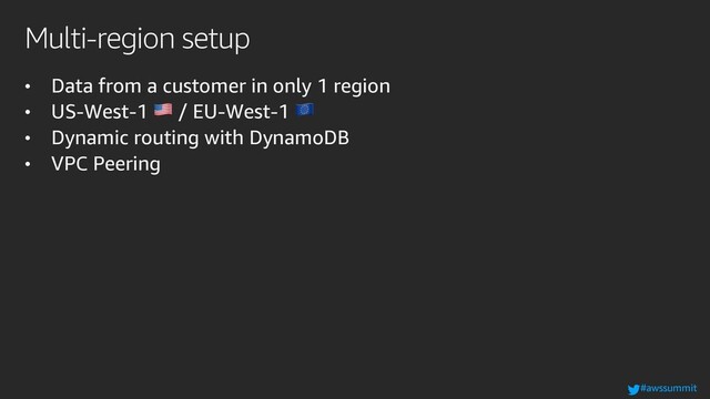 #awssummit
Multi-region setup
• Data from a customer in only 1 region
• US-West-1 ! / EU-West-1 "
• Dynamic routing with DynamoDB
• VPC Peering
