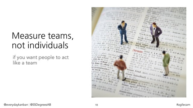 Measure teams,
not individuals
@everydaykanban | @55DegreesAB 18 #agilecam
if you want people to act
like a team
