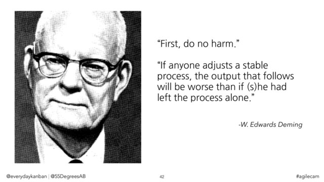“First, do no harm.”
“If anyone adjusts a stable
process, the output that follows
will be worse than if (s)he had
left the process alone.”
-W. Edwards Deming
@everydaykanban | @55DegreesAB 42 #agilecam
