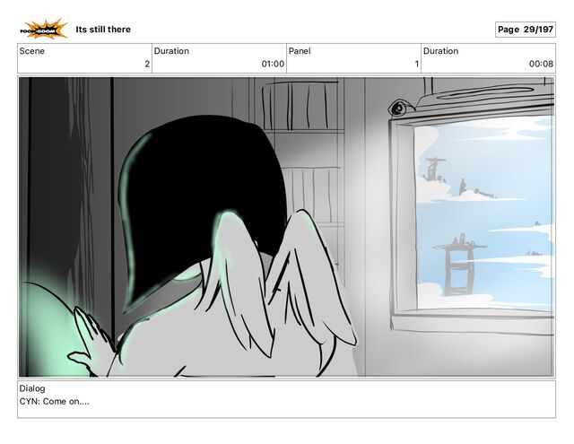 Scene
2
Duration
01 00
Panel
1
Duration
00 08
Dialog
CYN: Come on....
Its still there Page 29/197
