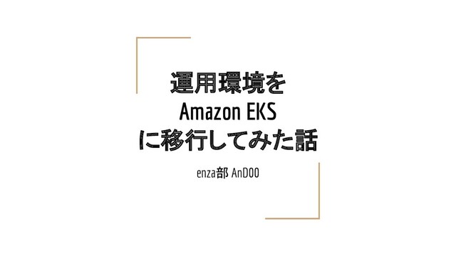 運用環境を
Amazon EKS
に移行してみた話
enza部 AnD00

