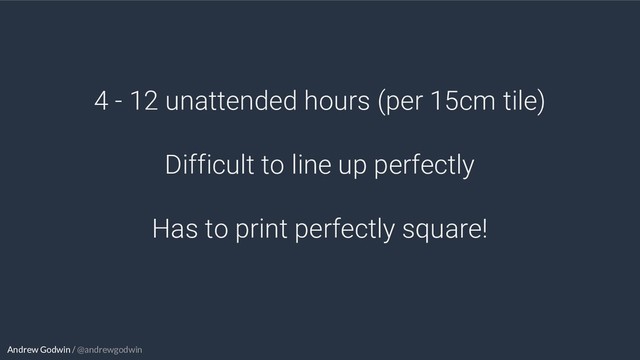 Andrew Godwin / @andrewgodwin
4 - 12 unattended hours (per 15cm tile)
Difficult to line up perfectly
Has to print perfectly square!
