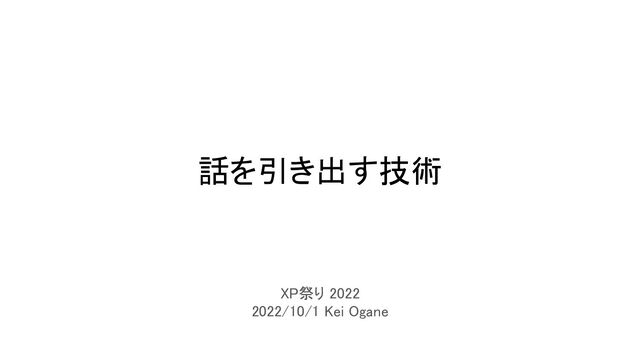話を引き出す技術 
XP祭り 2022 
2022/10/1 Kei Ogane 
