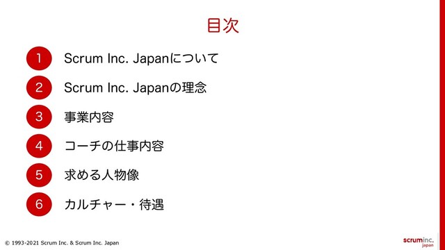 © 1993-2021 Scrum Inc. & Scrum Inc. Japan
໨࣍






4DSVN*OD+BQBOʹ͍ͭͯ
4DSVN*OD+BQBOͷཧ೦
ࣄۀ಺༰
ίʔνͷ࢓ࣄ಺༰
ٻΊΔਓ෺૾
Χϧνϟʔɾ଴۰
