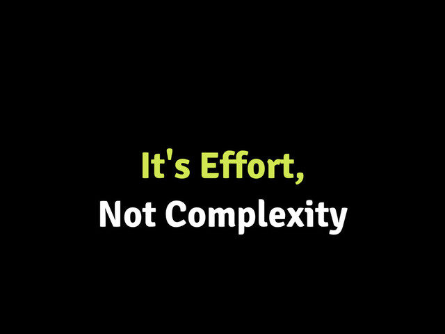 It's Effort,
Not Complexity
