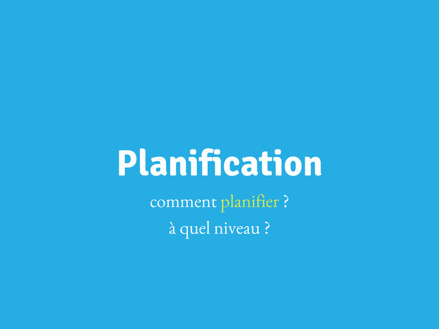 Planification
comment planifier ?
à quel niveau ?
