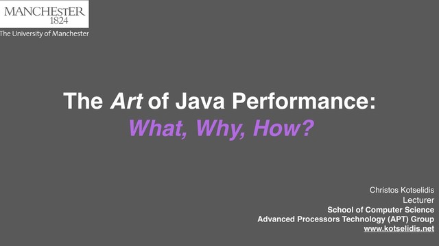 The Art of Java Performance:
What, Why, How?
Christos Kotselidis
Lecturer
School of Computer Science
Advanced Processors Technology (APT) Group
www.kotselidis.net
