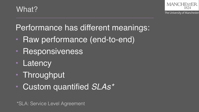 What?
Performance has different meanings:
• Raw performance (end-to-end)
• Responsiveness
• Latency
• Throughput
• Custom quantiﬁed SLAs*
*SLA: Service Level Agreement
