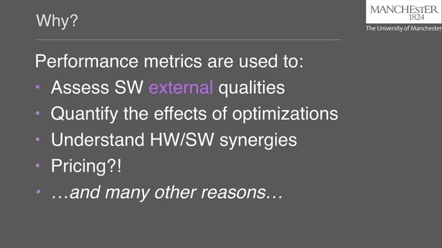 Why?
Performance metrics are used to:
• Assess SW external qualities
• Quantify the effects of optimizations
• Understand HW/SW synergies
• Pricing?!
• …and many other reasons…
