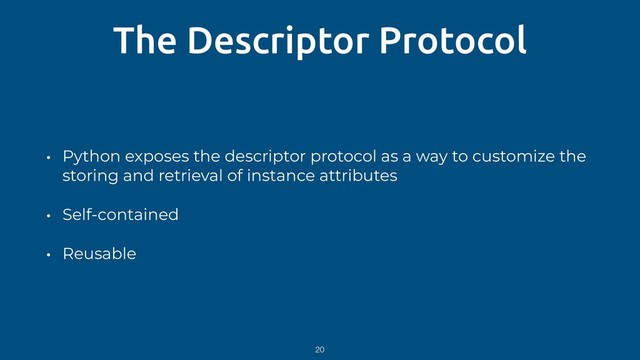 The Descriptor Protocol
• Python exposes the descriptor protocol as a way to customize the
storing and retrieval of instance attributes
• Self-contained
• Reusable
20
