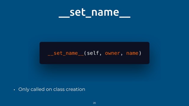 __set_name__
• Only called on class creation
26
