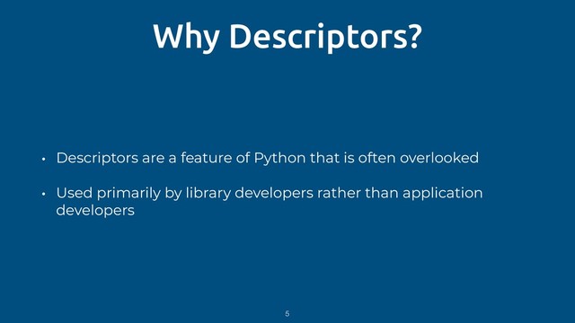 Why Descriptors?
• Descriptors are a feature of Python that is often overlooked
• Used primarily by library developers rather than application
developers
5
