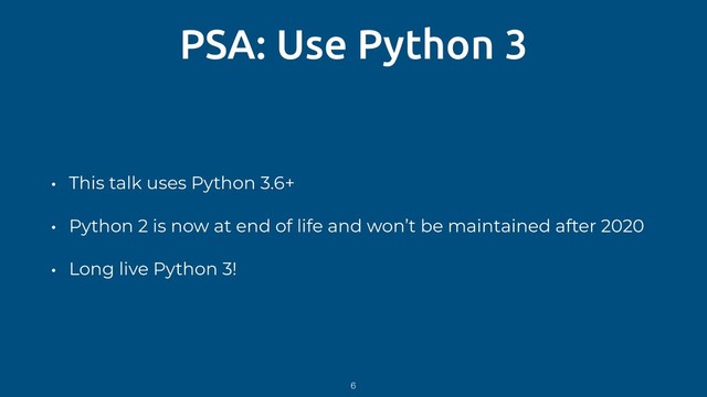 PSA: Use Python 3
• This talk uses Python 3.6+
• Python 2 is now at end of life and won’t be maintained after 2020
• Long live Python 3!
6
