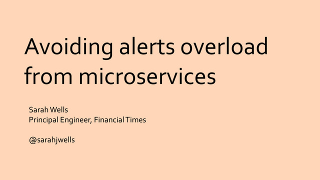 Avoiding alerts overload
from microservices
Sarah Wells
Principal Engineer, Financial Times
@sarahjwells
