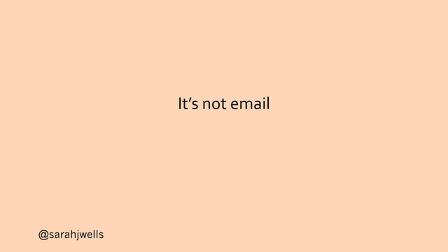 @sarahjwells
It’s not email
