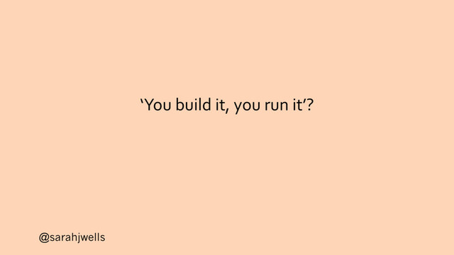 @sarahjwells
‘You build it, you run it’?
