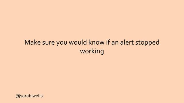 @sarahjwells
Make sure you would know if an alert stopped
working
