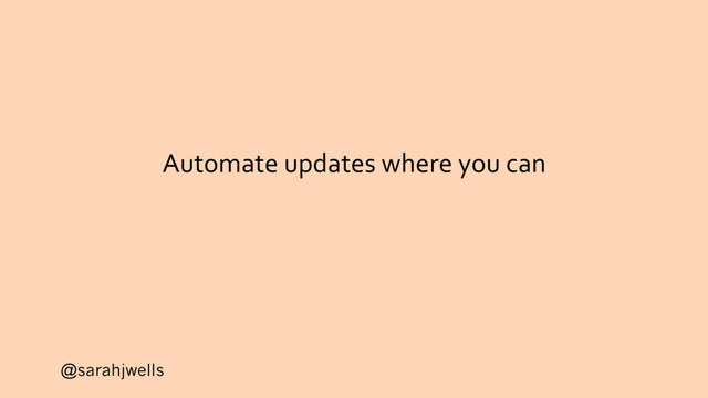 @sarahjwells
Automate updates where you can

