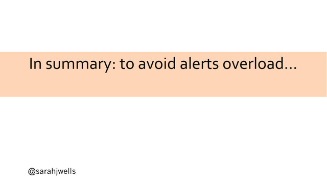 @sarahjwells
In summary: to avoid alerts overload…
