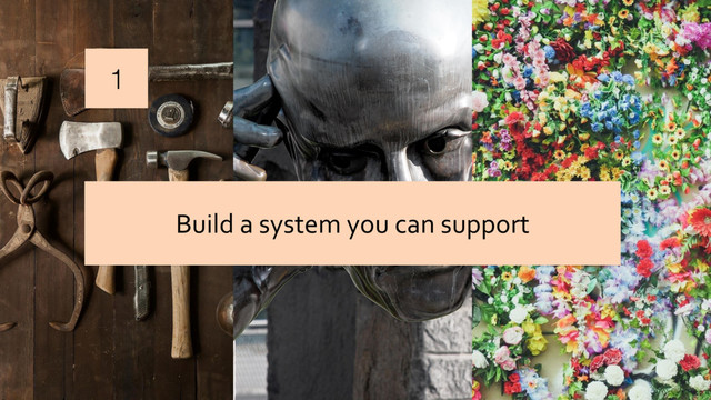 1
Build a system you can support
