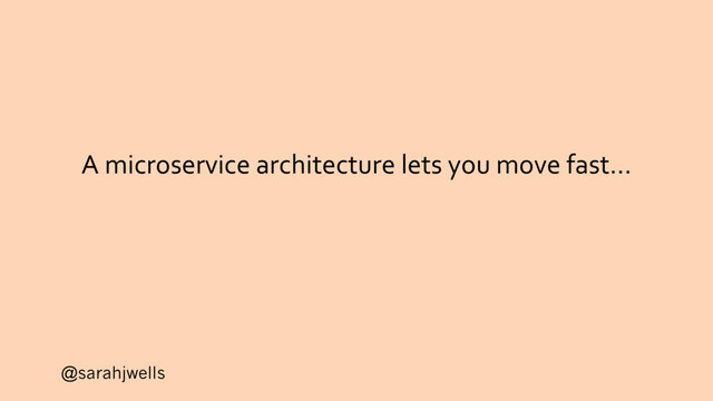 @sarahjwells
A microservice architecture lets you move fast…
