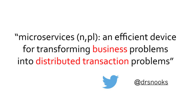 “microservices (n,pl): an eﬃcient device
for transforming business problems
into distributed transaction problems”
@drsnooks

