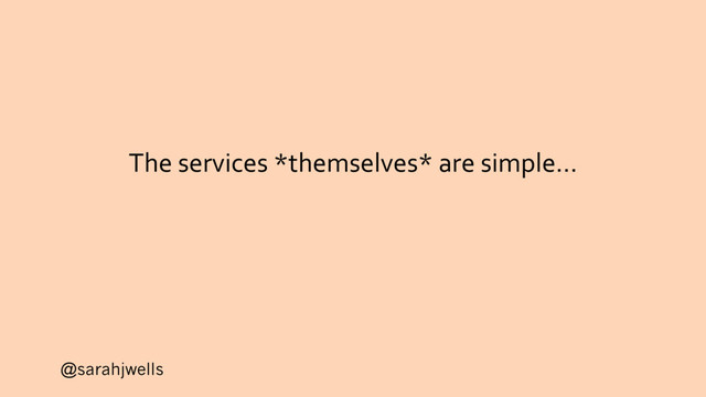 @sarahjwells
The services *themselves* are simple…
