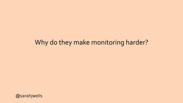 @sarahjwells
Why do they make monitoring harder?
