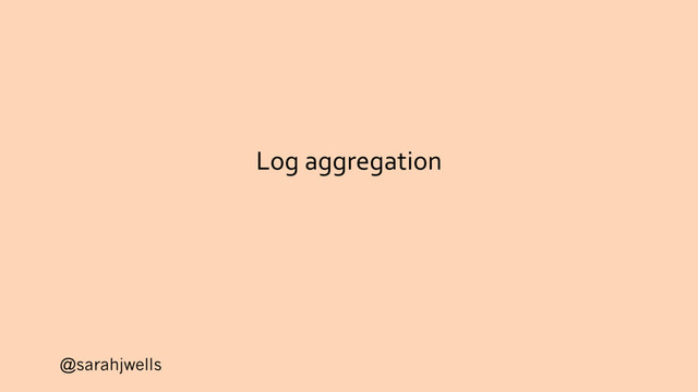 @sarahjwells
Log aggregation
