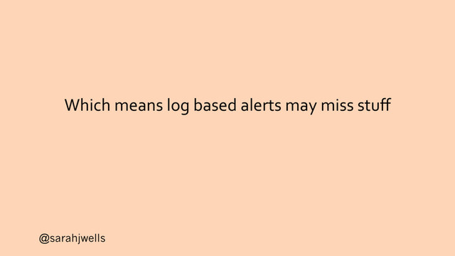 @sarahjwells
Which means log based alerts may miss stuﬀ
