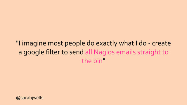 @sarahjwells
"I imagine most people do exactly what I do - create
a google ﬁlter to send all Nagios emails straight to
the bin"
