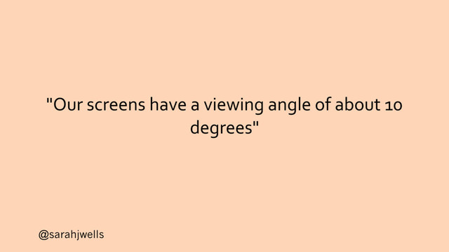 @sarahjwells
"Our screens have a viewing angle of about 10
degrees"
