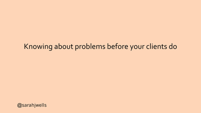 @sarahjwells
Knowing about problems before your clients do
