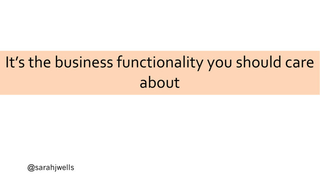 @sarahjwells
It’s the business functionality you should care
about
