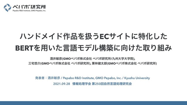 ञҪහ඙(GMOϖύϘגࣜձࣾ ϖύϘݚڀॴ/۝भେֶେֶӃ),
 
ࡾ୐༔հ(GMOϖύϘגࣜձࣾ ϖύϘݚڀॴ), ܀ྛ݈ଠ࿠(GMOϖύϘגࣜձࣾ ϖύϘݚڀॴ)
ൃදऀɿञҪහ඙ / Pepabo R&D Institute, GMO Pepabo, Inc. / Kyushu University


2021.09.28 ৘ใॲཧֶձ ୈ250ճࣗવݴޠॲཧݚڀձ
ϋϯυϝΠυ࡞඼Λѻ͏ECαΠτʹಛԽͨ͠
BERTΛ༻͍ͨݴޠϞσϧߏஙʹ޲͚ͨऔΓ૊Έ
