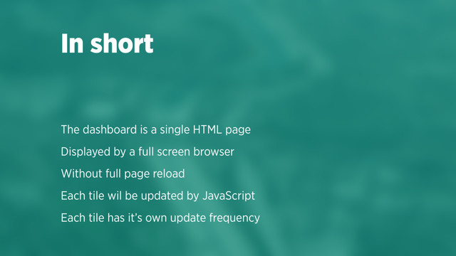 The dashboard is a single HTML page
Displayed by a full screen browser
Without full page reload
Each tile wil be updated by JavaScript
Each tile has it’s own update frequency
In short
