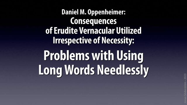 Jonas Söderström • 2023
Consequences
of Erudite Vernacular Utilized
Irrespective of Necessity:
Problems with Using
Long Words Needlessly
Daniel M. Oppenheimer:
