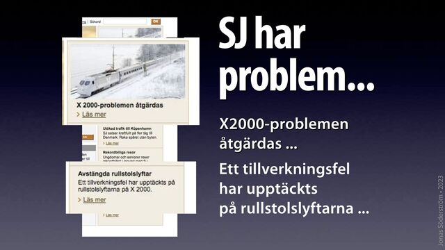 Jonas Söderström • 2023
SJ har
problem...
X2000-problemen
åtgärdas ...
Ett tillverkningsfel
har upptäckts
på rullstolslyftarna ...
