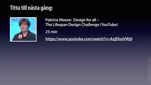 Jonas Söderström • 2023
Titta till nästa gång:
Patricia Moore: Design for all –
The Lifespan Design Challenge (YouTube)
25 min
https://www.youtube.com/watch?v=AzjEfozVWj0
